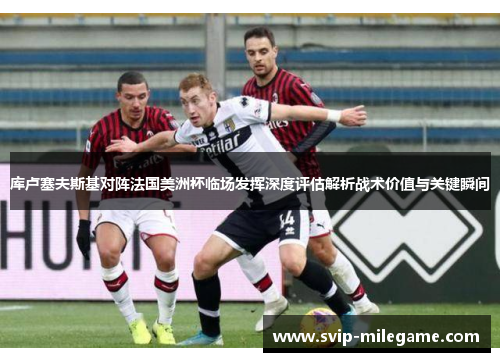 库卢塞夫斯基对阵法国美洲杯临场发挥深度评估解析战术价值与关键瞬间