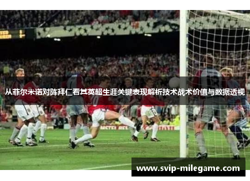 从菲尔米诺对阵拜仁看其英超生涯关键表现解析技术战术价值与数据透视