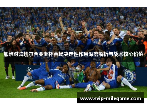 加维对阵切尔西亚洲杯赛场决定性作用深度解析与战术核心价值