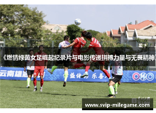 《燃情绿茵女足崛起纪录片与电影传递拼搏力量与无畏精神》