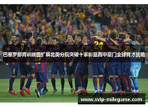 巴塞罗那青训版图扩展北美分院突破十家彰显西甲豪门全球育才战略