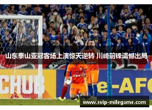 山东泰山亚冠客场上演惊天逆转 川崎前锋遗憾出局