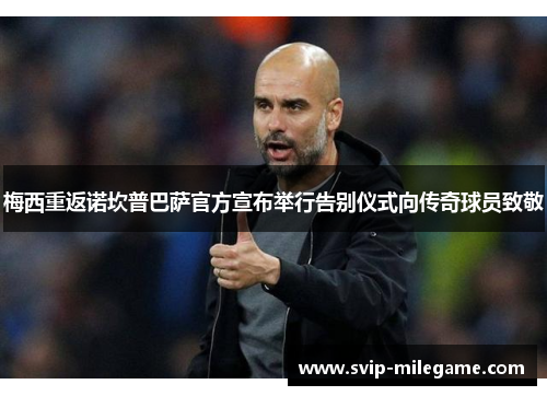 梅西重返诺坎普巴萨官方宣布举行告别仪式向传奇球员致敬 梅西重返诺坎普巴萨官方宣布举行告别仪式向传奇球员致敬