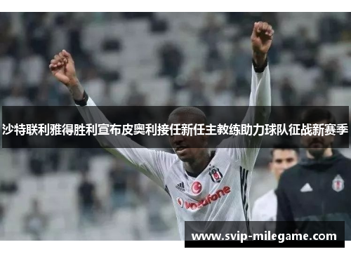 沙特联利雅得胜利宣布皮奥利接任新任主教练助力球队征战新赛季 沙特联利雅得胜利宣布皮奥利接任新任主教练助力球队征战新赛季