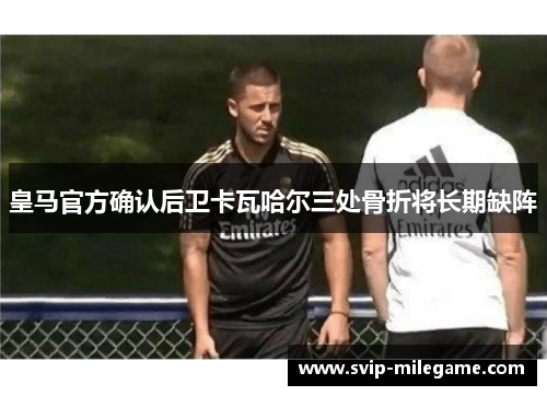 皇马官方确认后卫卡瓦哈尔三处骨折将长期缺阵 皇马官方确认后卫卡瓦哈尔三处骨折将长期缺阵