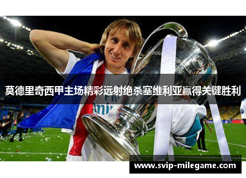 莫德里奇西甲主场精彩远射绝杀塞维利亚赢得关键胜利 莫德里奇西甲主场精彩远射绝杀塞维利亚赢得关键胜利