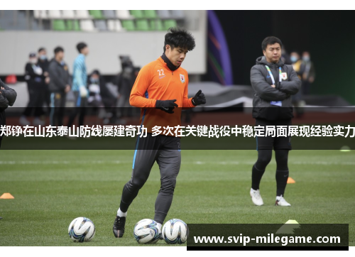 郑铮在山东泰山防线屡建奇功 多次在关键战役中稳定局面展现经验实力 郑铮在山东泰山防线屡建奇功 多次在关键战役中稳定局面展现经验实力