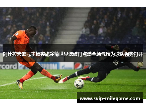 阿什拉夫欧冠主场突施冷箭世界波破门点燃全场气氛为球队强势打开
