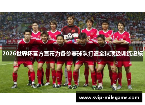 2026世界杯官方宣布为各参赛球队打造全球顶级训练设施