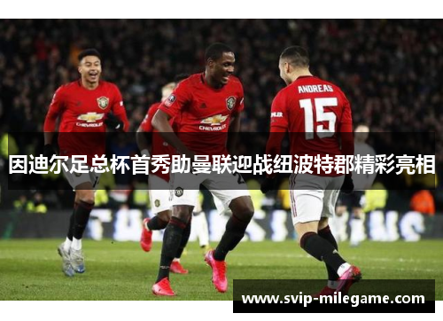 因迪尔足总杯首秀助曼联迎战纽波特郡精彩亮相