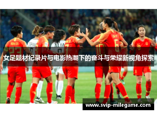 女足题材纪录片与电影热潮下的奋斗与荣耀新视角探索