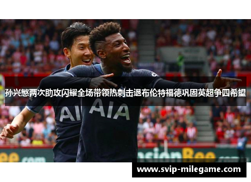 孙兴慜两次助攻闪耀全场带领热刺击退布伦特福德巩固英超争四希望