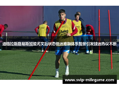 道格拉斯路易斯加盟尤文后状态低迷难融体系前景引发球迷热议不断 道格拉斯路易斯加盟尤文后状态低迷难融体系前景引发球迷热议不断
