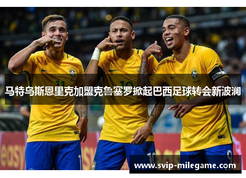 马特乌斯恩里克加盟克鲁塞罗掀起巴西足球转会新波澜 马特乌斯恩里克加盟克鲁塞罗掀起巴西足球转会新波澜