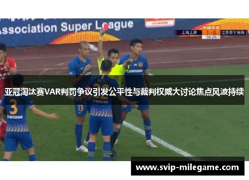 亚冠淘汰赛VAR判罚争议引发公平性与裁判权威大讨论焦点风波持续 亚冠淘汰赛VAR判罚争议引发公平性与裁判权威大讨论焦点风波持续