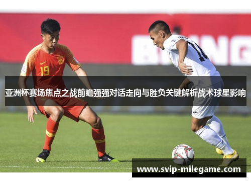 亚洲杯赛场焦点之战前瞻强强对话走向与胜负关键解析战术球星影响 亚洲杯赛场焦点之战前瞻强强对话走向与胜负关键解析战术球星影响