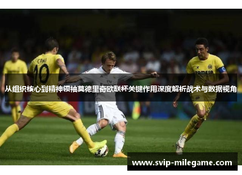 从组织核心到精神领袖莫德里奇欧联杯关键作用深度解析战术与数据视角