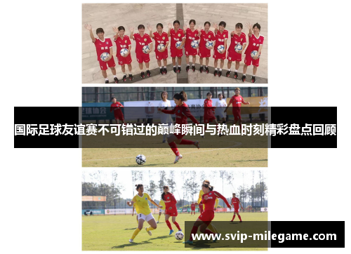 国际足球友谊赛不可错过的巅峰瞬间与热血时刻精彩盘点回顾