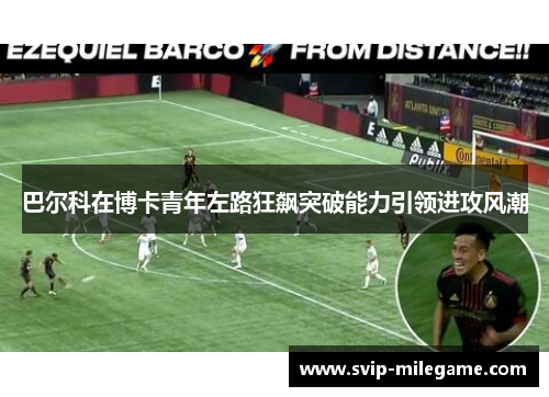巴尔科在博卡青年左路狂飙突破能力引领进攻风潮 巴尔科在博卡青年左路狂飙突破能力引领进攻风潮