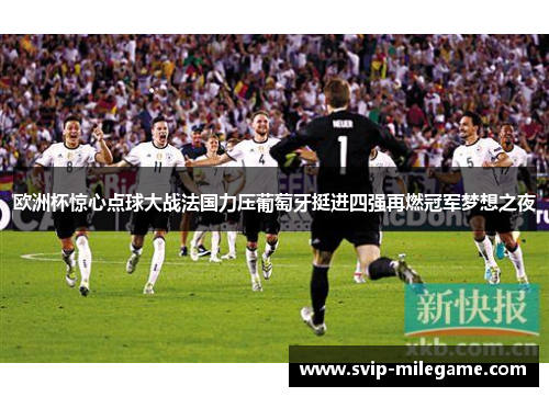 欧洲杯惊心点球大战法国力压葡萄牙挺进四强再燃冠军梦想之夜 欧洲杯惊心点球大战法国力压葡萄牙挺进四强再燃冠军梦想之夜