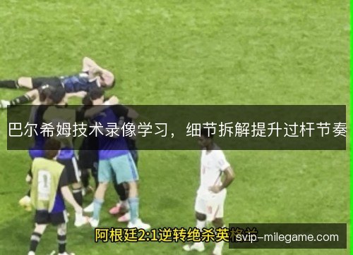 巴尔希姆技术录像学习，细节拆解提升过杆节奏