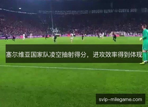 塞尔维亚国家队凌空抽射得分,进攻效率得到体现 塞尔维亚国家队凌空抽射得分,进攻效率得到体现